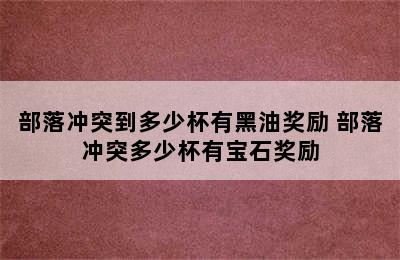 部落冲突到多少杯有黑油奖励 部落冲突多少杯有宝石奖励